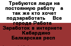 Требуются люди на постоянную работу,  а так же кто хочет подзаработать! - Все города Работа » Заработок в интернете   . Кабардино-Балкарская респ.